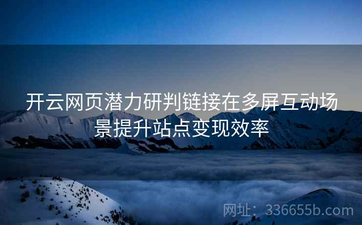 开云网页潜力研判链接在多屏互动场景提升站点变现效率