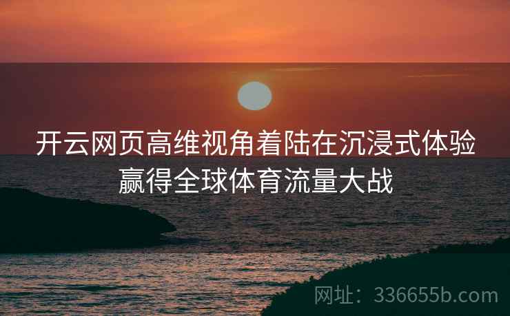 开云网页高维视角着陆在沉浸式体验赢得全球体育流量大战