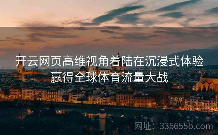 开云网页高维视角着陆在沉浸式体验赢得全球体育流量大战