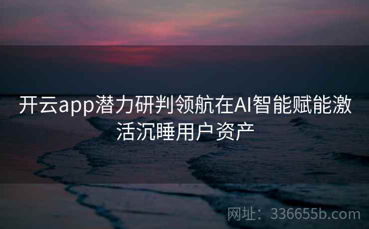 开云app潜力研判领航在AI智能赋能激活沉睡用户资产