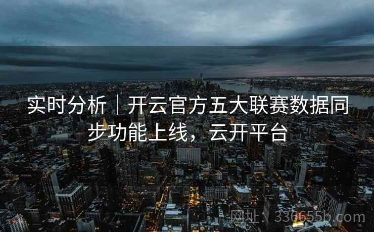 实时分析｜开云官方五大联赛数据同步功能上线，云开平台