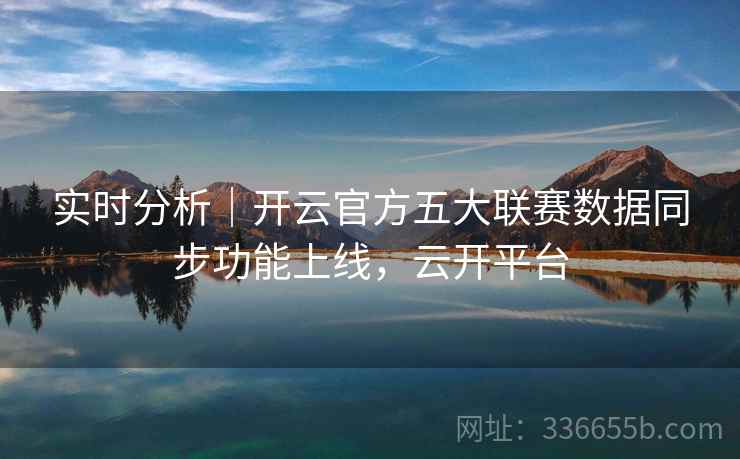实时分析｜开云官方五大联赛数据同步功能上线，云开平台