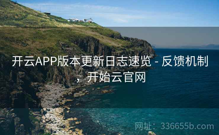 开云APP版本更新日志速览 - 反馈机制，开始云官网