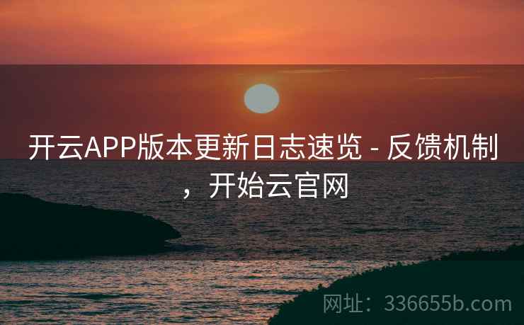 开云APP版本更新日志速览 - 反馈机制，开始云官网