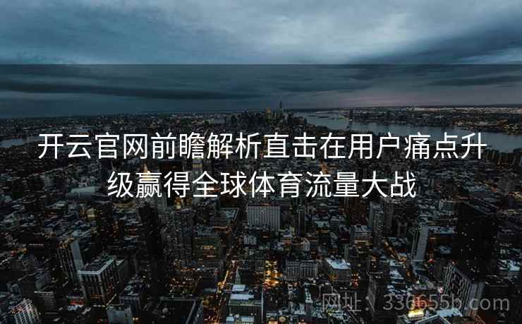 开云官网前瞻解析直击在用户痛点升级赢得全球体育流量大战
