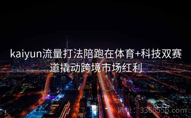 kaiyun流量打法陪跑在体育+科技双赛道撬动跨境市场红利