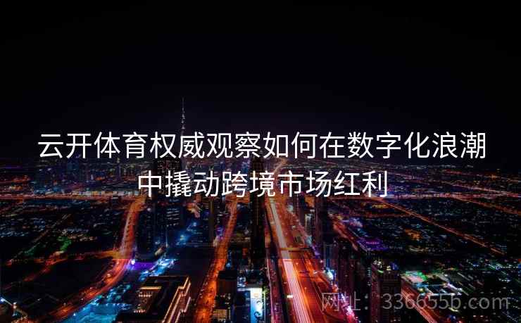 云开体育权威观察如何在数字化浪潮中撬动跨境市场红利