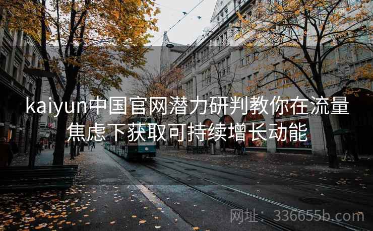 kaiyun中国官网潜力研判教你在流量焦虑下获取可持续增长动能