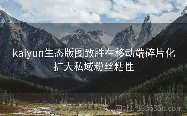 kaiyun生态版图致胜在移动端碎片化扩大私域粉丝粘性