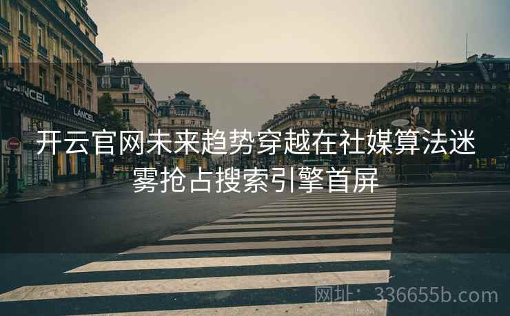 开云官网未来趋势穿越在社媒算法迷雾抢占搜索引擎首屏