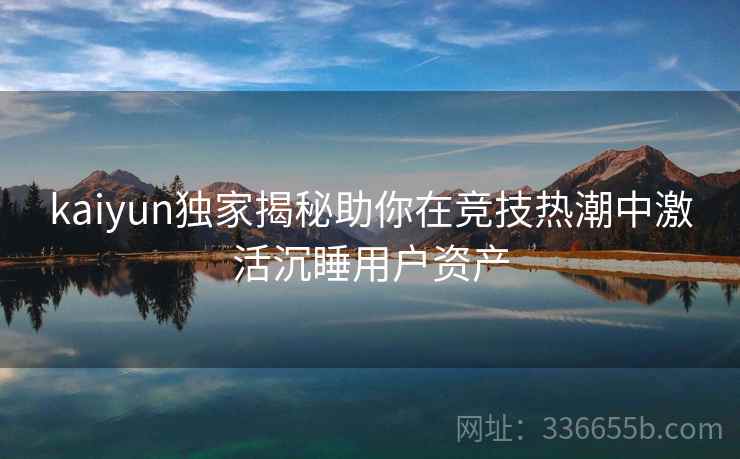 kaiyun独家揭秘助你在竞技热潮中激活沉睡用户资产