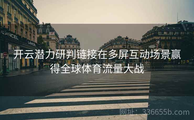 开云潜力研判链接在多屏互动场景赢得全球体育流量大战