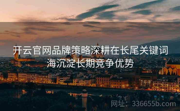 开云官网品牌策略深耕在长尾关键词海沉淀长期竞争优势