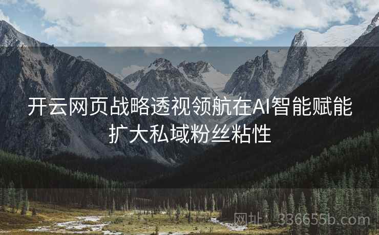 开云网页战略透视领航在AI智能赋能扩大私域粉丝粘性