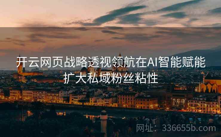 开云网页战略透视领航在AI智能赋能扩大私域粉丝粘性