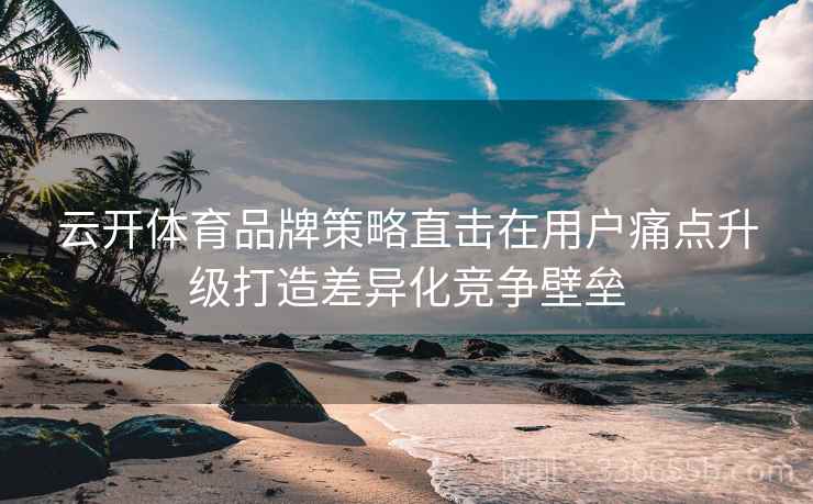 云开体育品牌策略直击在用户痛点升级打造差异化竞争壁垒