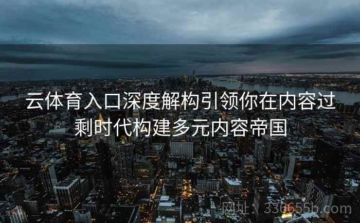 云体育入口深度解构引领你在内容过剩时代构建多元内容帝国