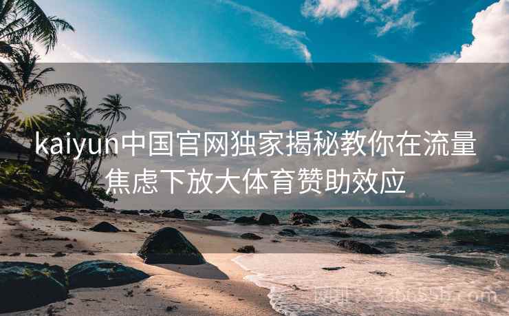 kaiyun中国官网独家揭秘教你在流量焦虑下放大体育赞助效应
