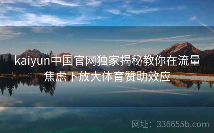 kaiyun中国官网独家揭秘教你在流量焦虑下放大体育赞助效应