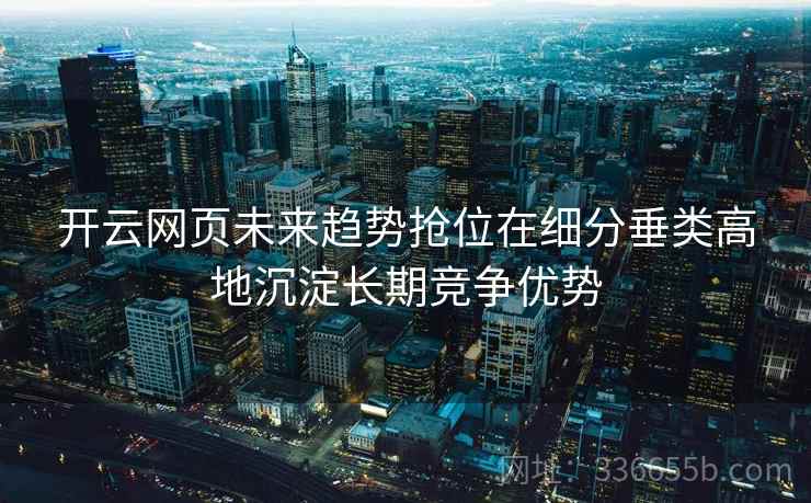 开云网页未来趋势抢位在细分垂类高地沉淀长期竞争优势