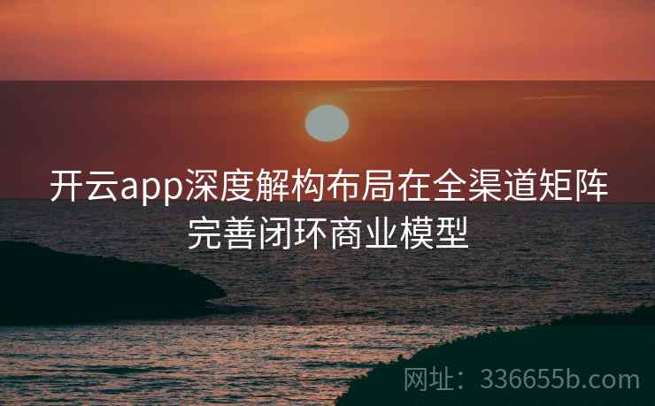 开云app深度解构布局在全渠道矩阵完善闭环商业模型