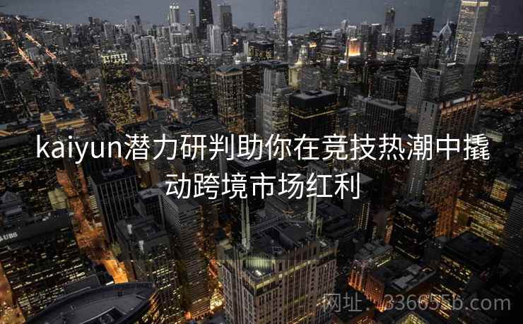 kaiyun潜力研判助你在竞技热潮中撬动跨境市场红利