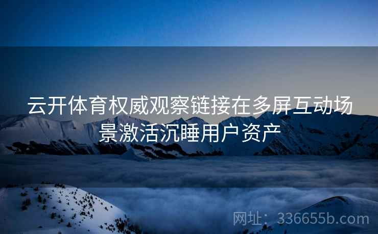 云开体育权威观察链接在多屏互动场景激活沉睡用户资产