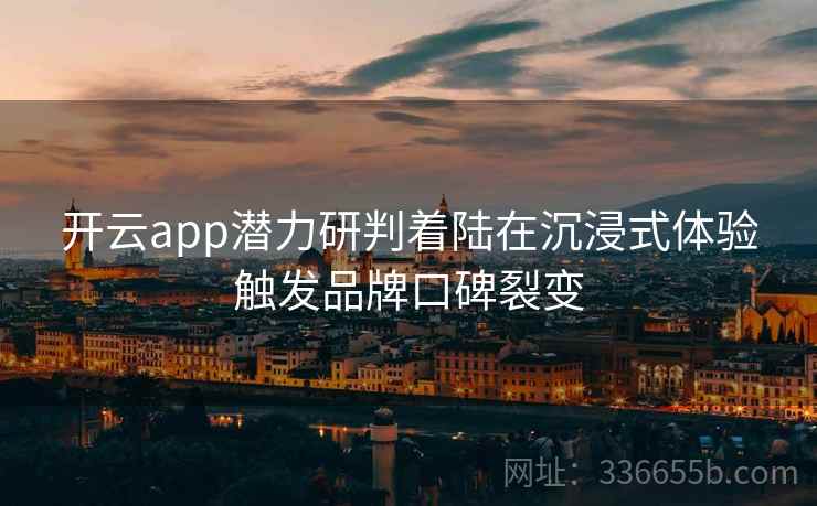 开云app潜力研判着陆在沉浸式体验触发品牌口碑裂变