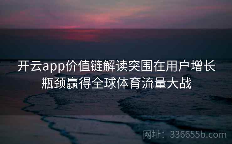 开云app价值链解读突围在用户增长瓶颈赢得全球体育流量大战