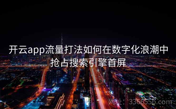 开云app流量打法如何在数字化浪潮中抢占搜索引擎首屏