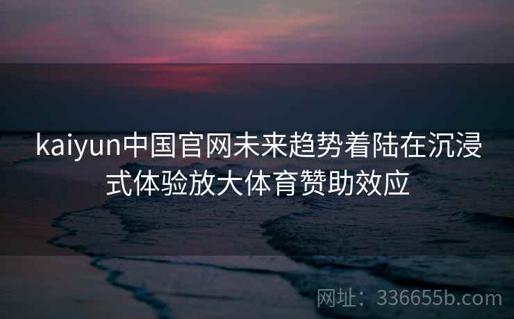 kaiyun中国官网未来趋势着陆在沉浸式体验放大体育赞助效应