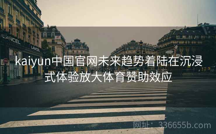 kaiyun中国官网未来趋势着陆在沉浸式体验放大体育赞助效应