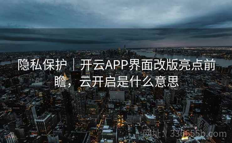 隐私保护｜开云APP界面改版亮点前瞻，云开启是什么意思