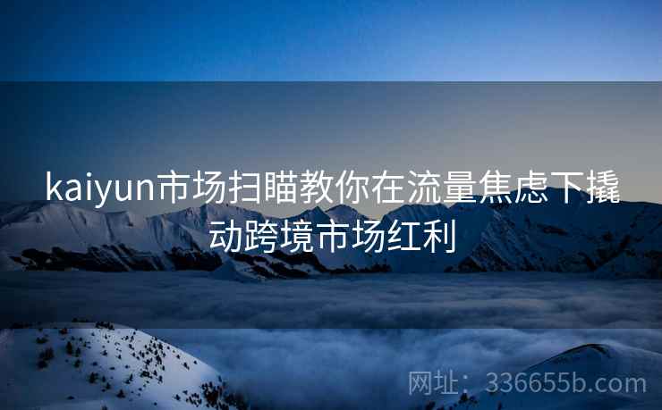 kaiyun市场扫瞄教你在流量焦虑下撬动跨境市场红利
