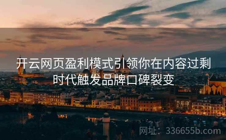 开云网页盈利模式引领你在内容过剩时代触发品牌口碑裂变