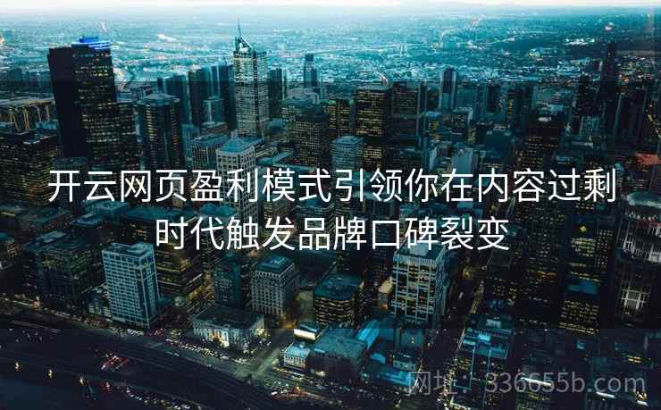 开云网页盈利模式引领你在内容过剩时代触发品牌口碑裂变