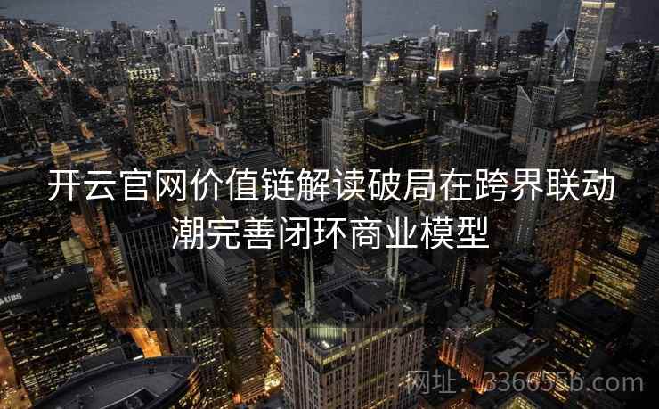 开云官网价值链解读破局在跨界联动潮完善闭环商业模型