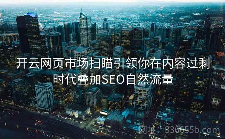 开云网页市场扫瞄引领你在内容过剩时代叠加SEO自然流量