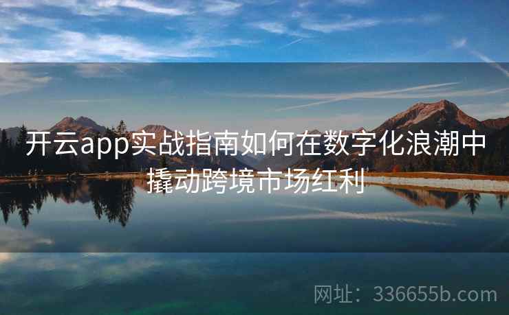 开云app实战指南如何在数字化浪潮中撬动跨境市场红利