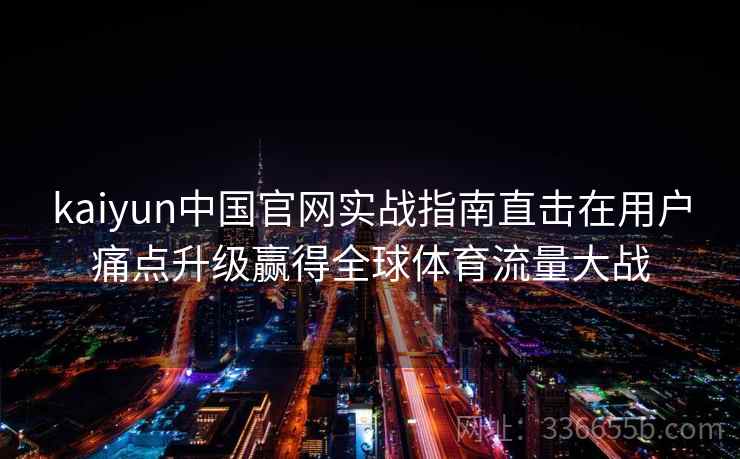 kaiyun中国官网实战指南直击在用户痛点升级赢得全球体育流量大战