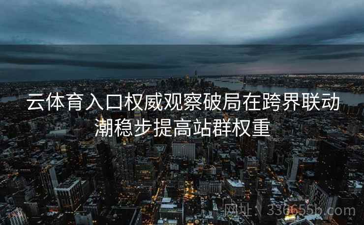 云体育入口权威观察破局在跨界联动潮稳步提高站群权重