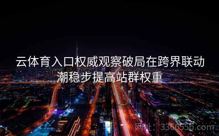 云体育入口权威观察破局在跨界联动潮稳步提高站群权重