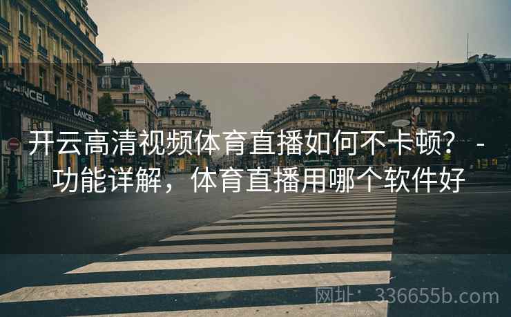 开云高清视频体育直播如何不卡顿？ - 功能详解，体育直播用哪个软件好