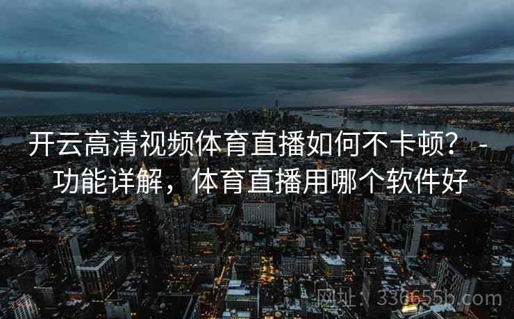开云高清视频体育直播如何不卡顿？ - 功能详解，体育直播用哪个软件好