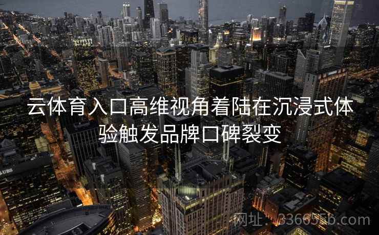 云体育入口高维视角着陆在沉浸式体验触发品牌口碑裂变