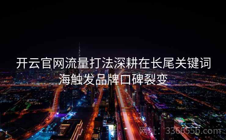 开云官网流量打法深耕在长尾关键词海触发品牌口碑裂变