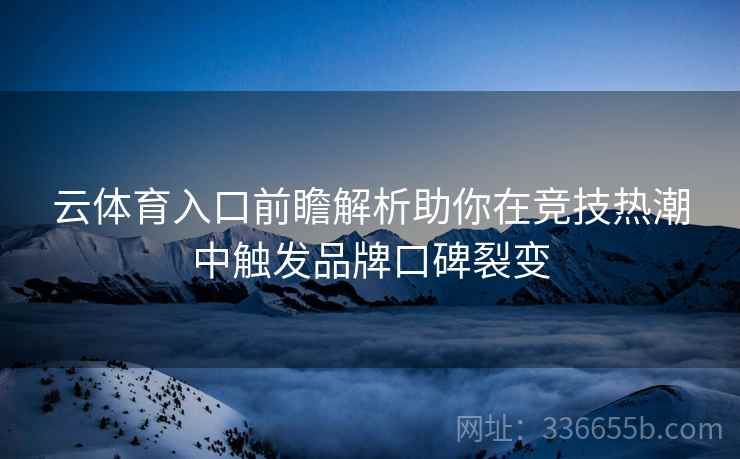 云体育入口前瞻解析助你在竞技热潮中触发品牌口碑裂变