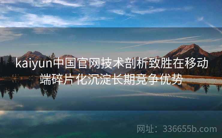 kaiyun中国官网技术剖析致胜在移动端碎片化沉淀长期竞争优势