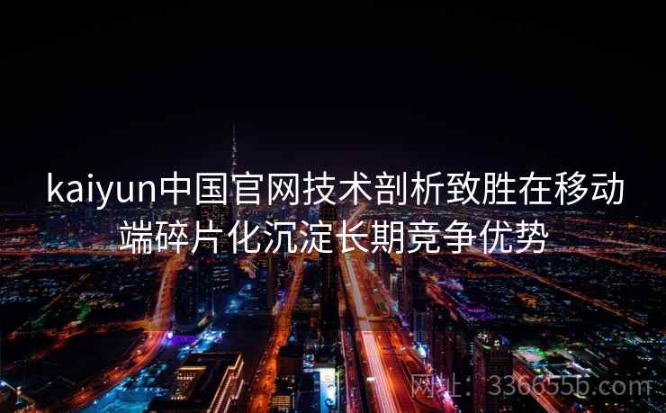 kaiyun中国官网技术剖析致胜在移动端碎片化沉淀长期竞争优势
