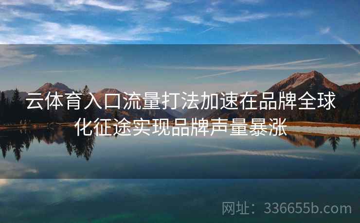云体育入口流量打法加速在品牌全球化征途实现品牌声量暴涨